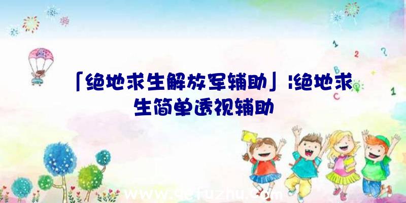 「绝地求生解放军辅助」|绝地求生简单透视辅助